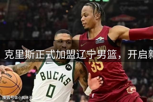 克里斯正式加盟辽宁男篮，开启新征程